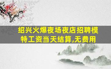绍兴火爆夜场夜店招聘模特工资当天结算,无费用