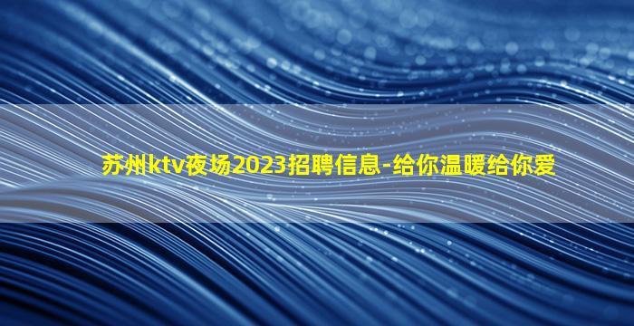 苏州ktv夜场2023招聘信息-给你温暖给你爱