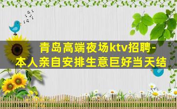 青岛高端夜场ktv招聘-本人亲自安排生意巨好当天结